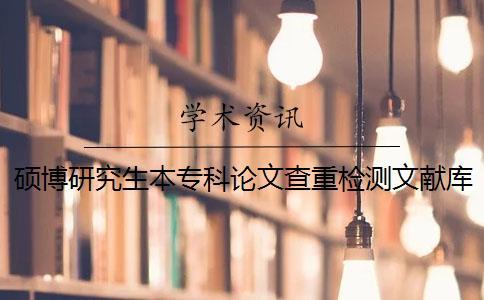 碩博研究生本專(zhuān)科論文查重檢測(cè)文獻(xiàn)庫(kù)包括哪幾種