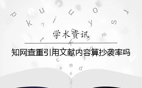 知網(wǎng)查重引用文獻內(nèi)容算抄襲率嗎？