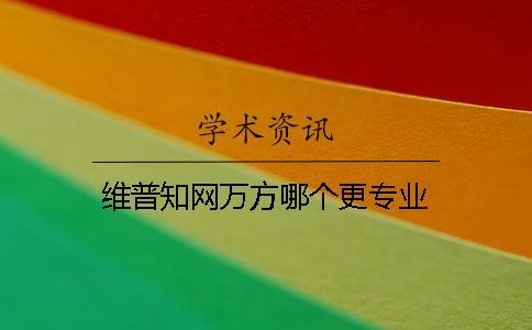維普知網(wǎng)萬方哪個更專業(yè)