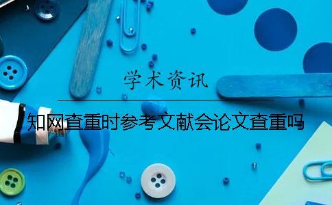 知網(wǎng)查重時參考文獻會論文查重嗎？