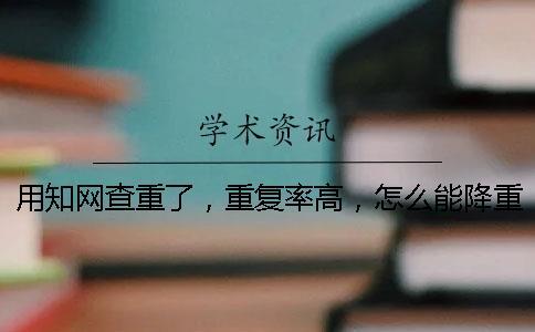 用知網(wǎng)查重了，重復率高，怎么能降重？