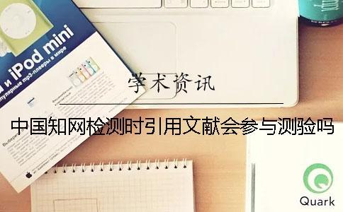 中國知網檢測時引用文獻會參與測驗嗎？