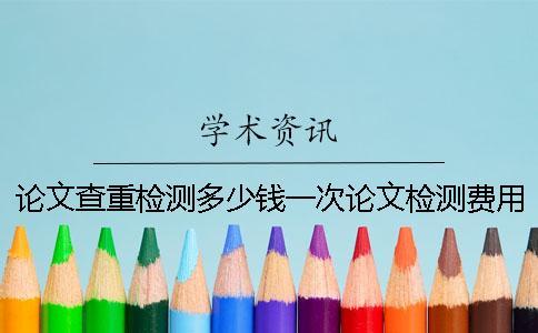 論文查重檢測多少錢一次？論文檢測費用怎么支付？