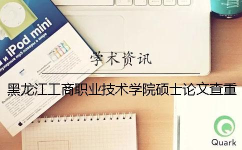 黑龍江工商職業(yè)技術學院碩士論文查重要求及重復率
