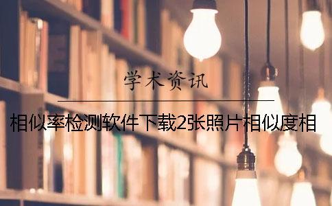 相似率檢測(cè)軟件下載2張照片相似度相似率檢測(cè)軟件下載