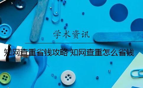 知網(wǎng)查重省錢(qián)攻略 知網(wǎng)查重怎么省錢(qián)