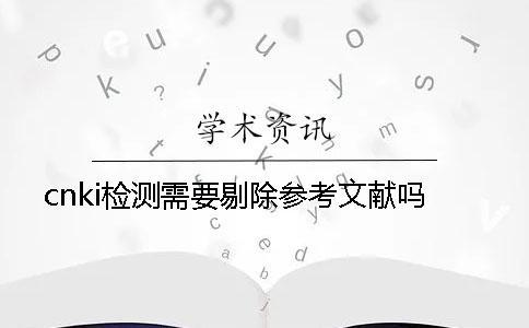cnki檢測需要剔除參考文獻嗎？