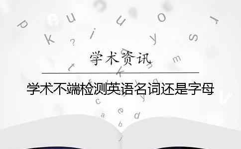 學(xué)術(shù)不端檢測英語名詞還是字母