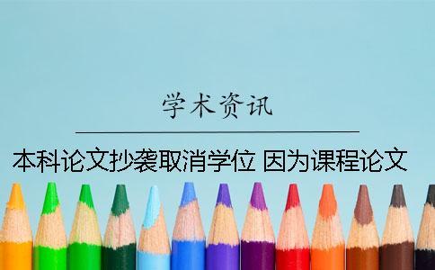 本科論文抄襲取消學(xué)位 因?yàn)檎n程論文抄襲取消學(xué)位留學(xué)生