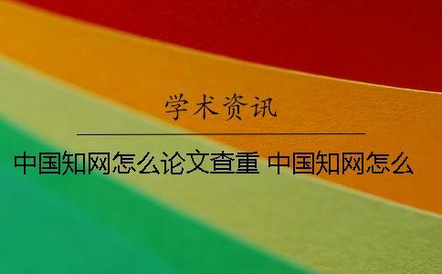 中國知網(wǎng)怎么論文查重 中國知網(wǎng)怎么論文查重還要錢嗎