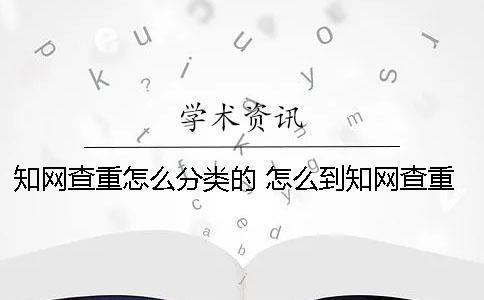 知網(wǎng)查重怎么分類的？ 怎么到知網(wǎng)查重