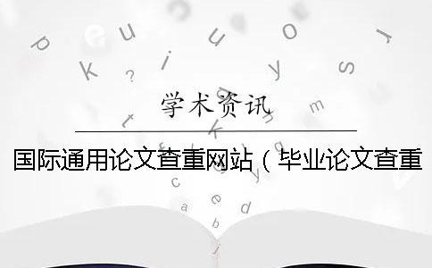 國際通用論文查重網(wǎng)站（畢業(yè)論文查重網(wǎng)站_論文查重查哪些內(nèi)容）
