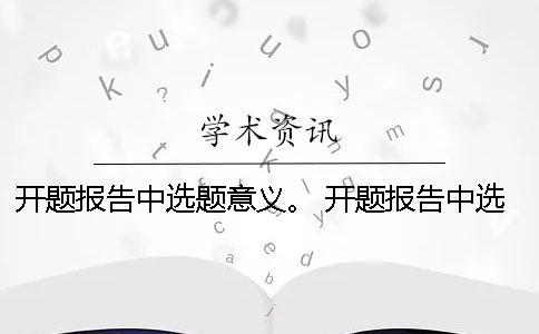 開題報告中選題意義。 開題報告中選題目的與意義該怎么闡述？