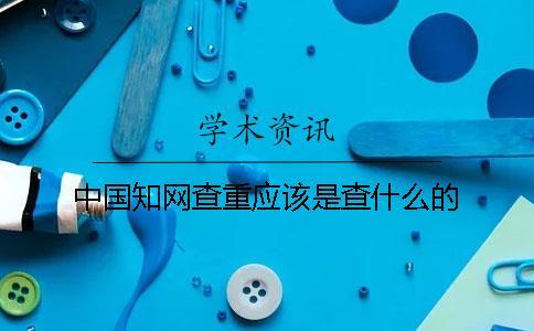 中國(guó)知網(wǎng)查重應(yīng)該是查什么的