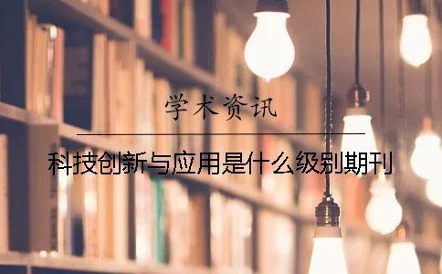 科技創(chuàng)新與應(yīng)用是什么級別期刊
