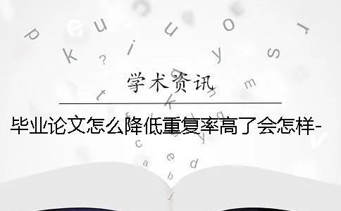 畢業(yè)論文怎么降低重復(fù)率高了會怎樣-畢業(yè)論文怎么降低重復(fù)率一般多少
