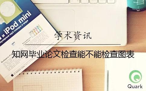 知網(wǎng)畢業(yè)論文檢查能不能檢查圖表？