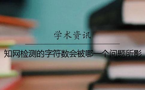 知網(wǎng)檢測(cè)的字符數(shù)會(huì)被哪一個(gè)問(wèn)題所影響？