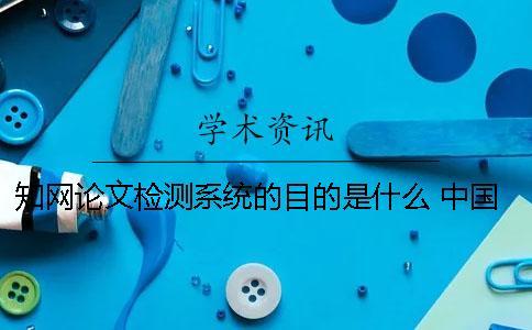 知網(wǎng)論文檢測系統(tǒng)的目的是什么？ 中國知網(wǎng)大學(xué)生論文檢測系統(tǒng)收錄的資源有