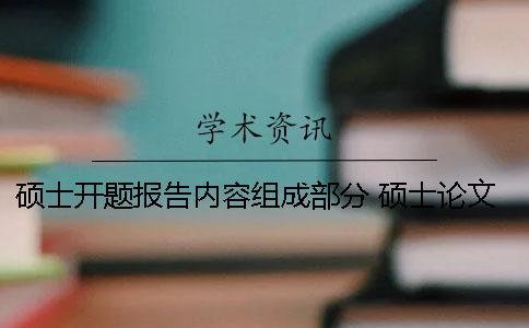 碩士開題報(bào)告內(nèi)容組成部分 碩士論文開題報(bào)告內(nèi)容