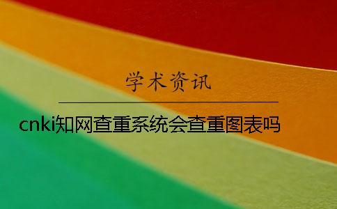 cnki知網查重系統會查重圖表嗎？
