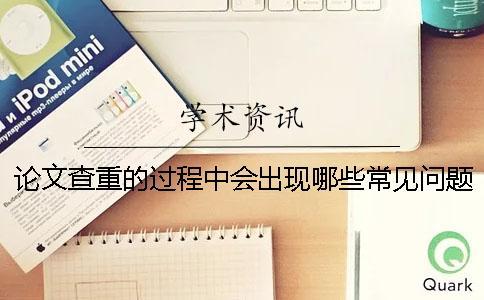 論文查重的過程中會(huì)出現(xiàn)哪些常見問題？