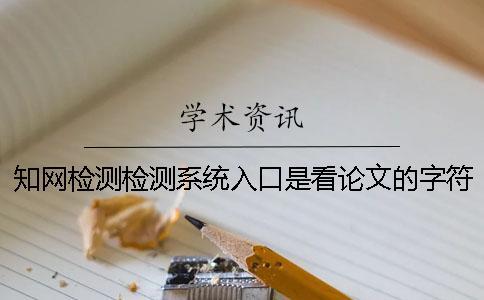 知網(wǎng)檢測(cè)檢測(cè)系統(tǒng)入口是看論文的字符數(shù)是字符數(shù)？