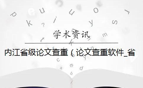 內(nèi)江省級論文查重（論文查重軟件_省級課題查重率多少）